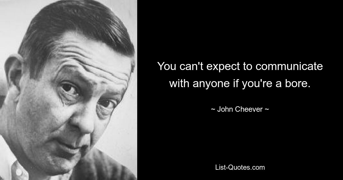 You can't expect to communicate with anyone if you're a bore. — © John Cheever