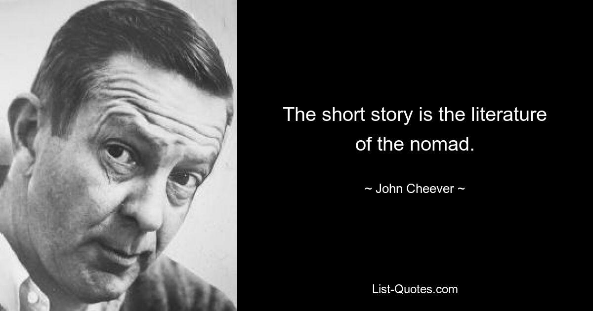 The short story is the literature of the nomad. — © John Cheever