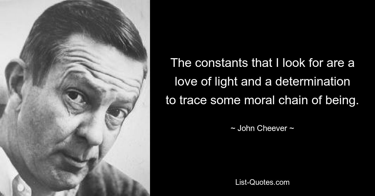 The constants that I look for are a love of light and a determination to trace some moral chain of being. — © John Cheever