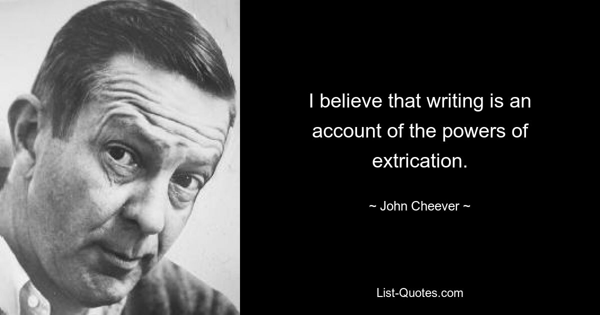 I believe that writing is an account of the powers of extrication. — © John Cheever