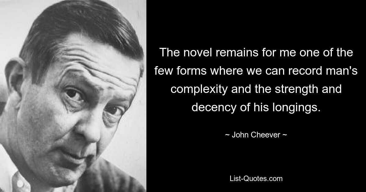 The novel remains for me one of the few forms where we can record man's complexity and the strength and decency of his longings. — © John Cheever