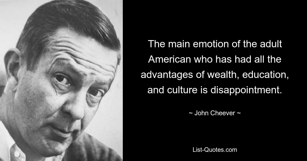 The main emotion of the adult American who has had all the advantages of wealth, education, and culture is disappointment. — © John Cheever