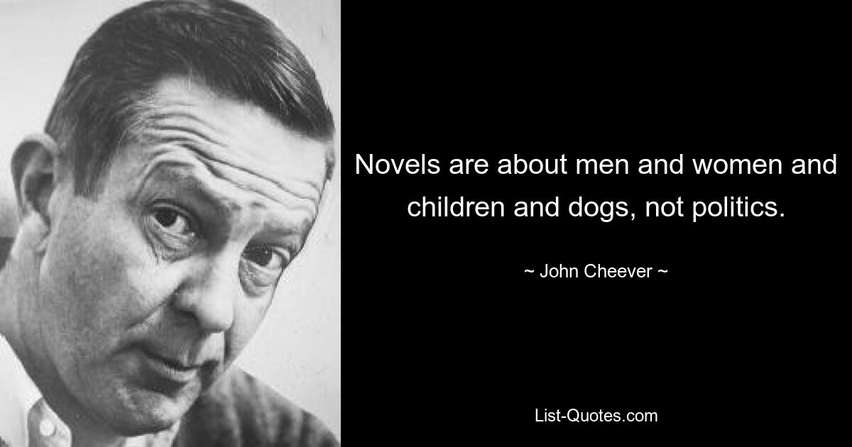 Novels are about men and women and children and dogs, not politics. — © John Cheever