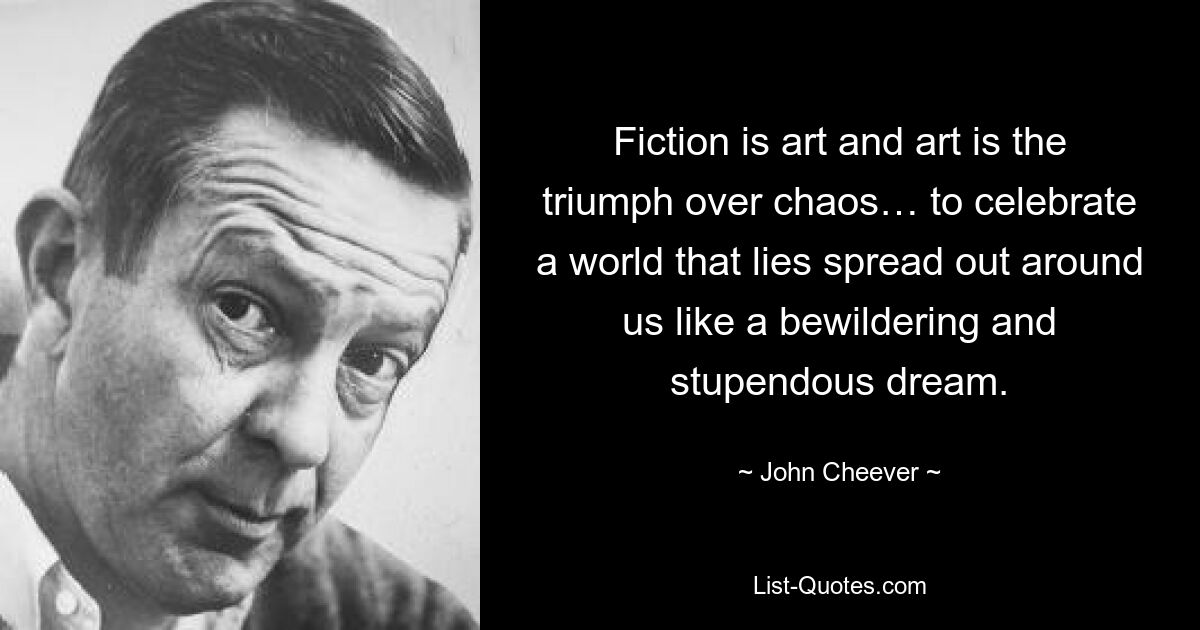 Fiction is art and art is the triumph over chaos… to celebrate a world that lies spread out around us like a bewildering and stupendous dream. — © John Cheever