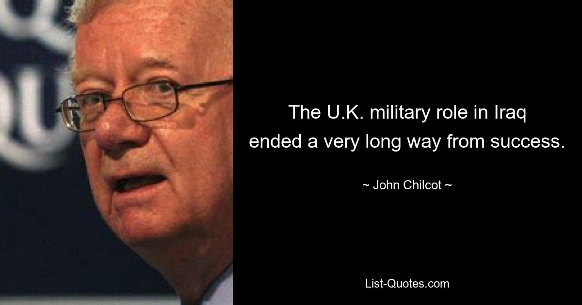 The U.K. military role in Iraq ended a very long way from success. — © John Chilcot