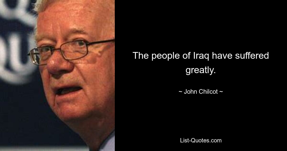 The people of Iraq have suffered greatly. — © John Chilcot