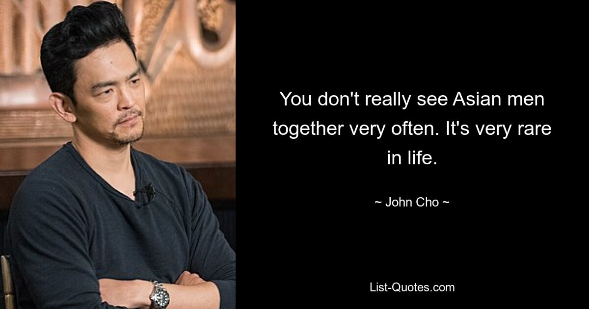 You don't really see Asian men together very often. It's very rare in life. — © John Cho