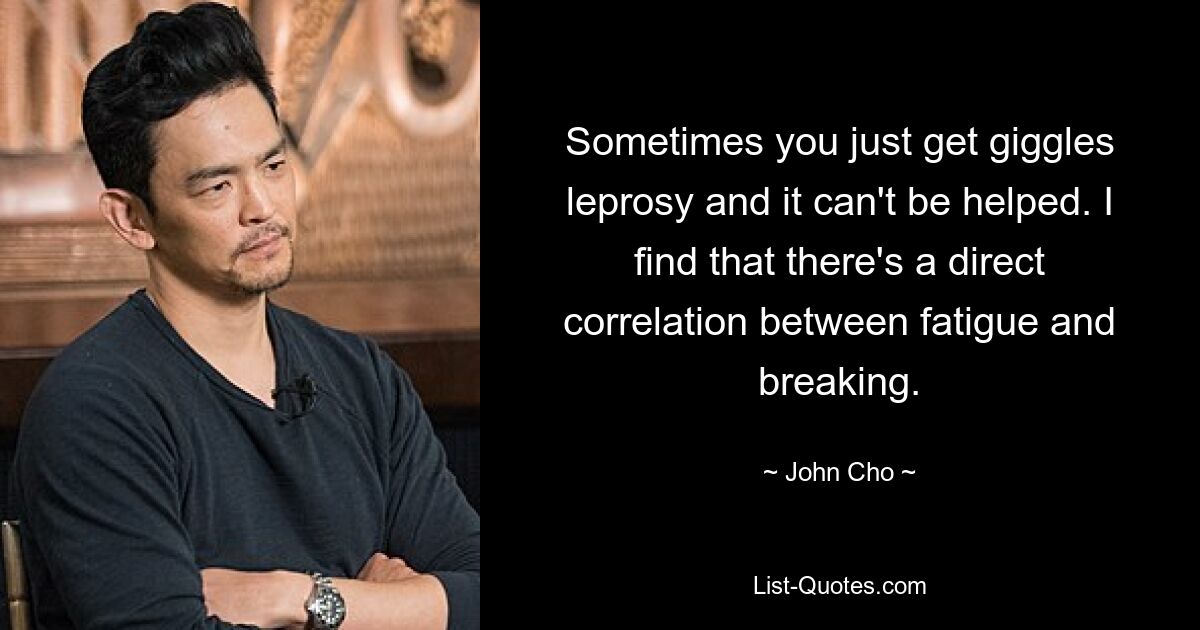 Sometimes you just get giggles leprosy and it can't be helped. I find that there's a direct correlation between fatigue and breaking. — © John Cho