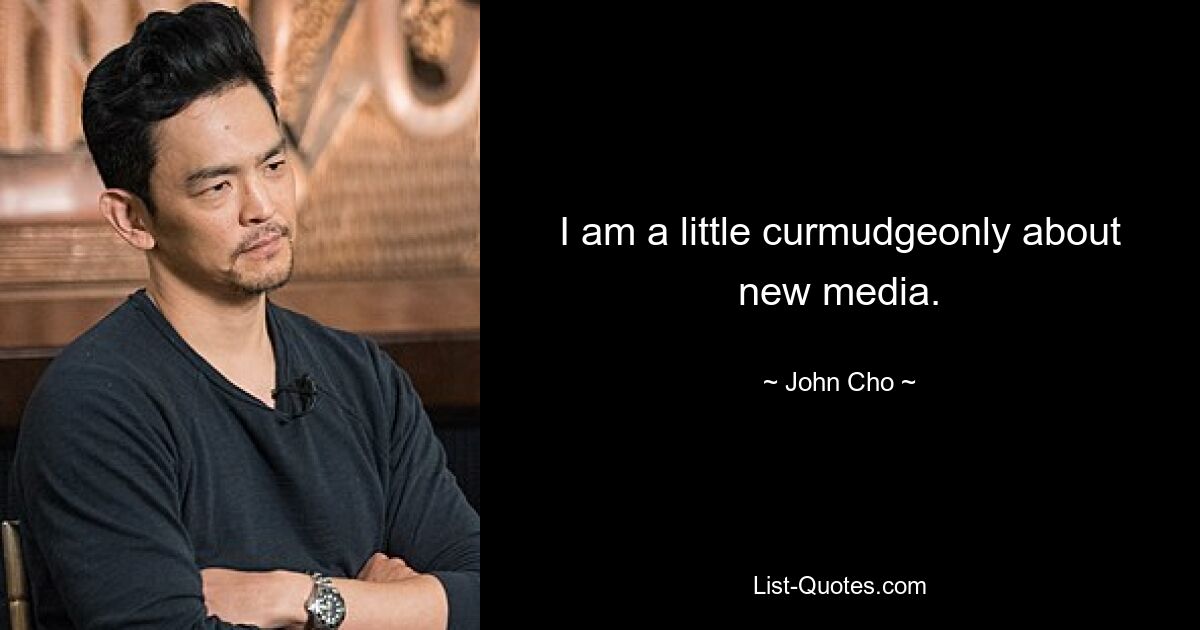 I am a little curmudgeonly about new media. — © John Cho