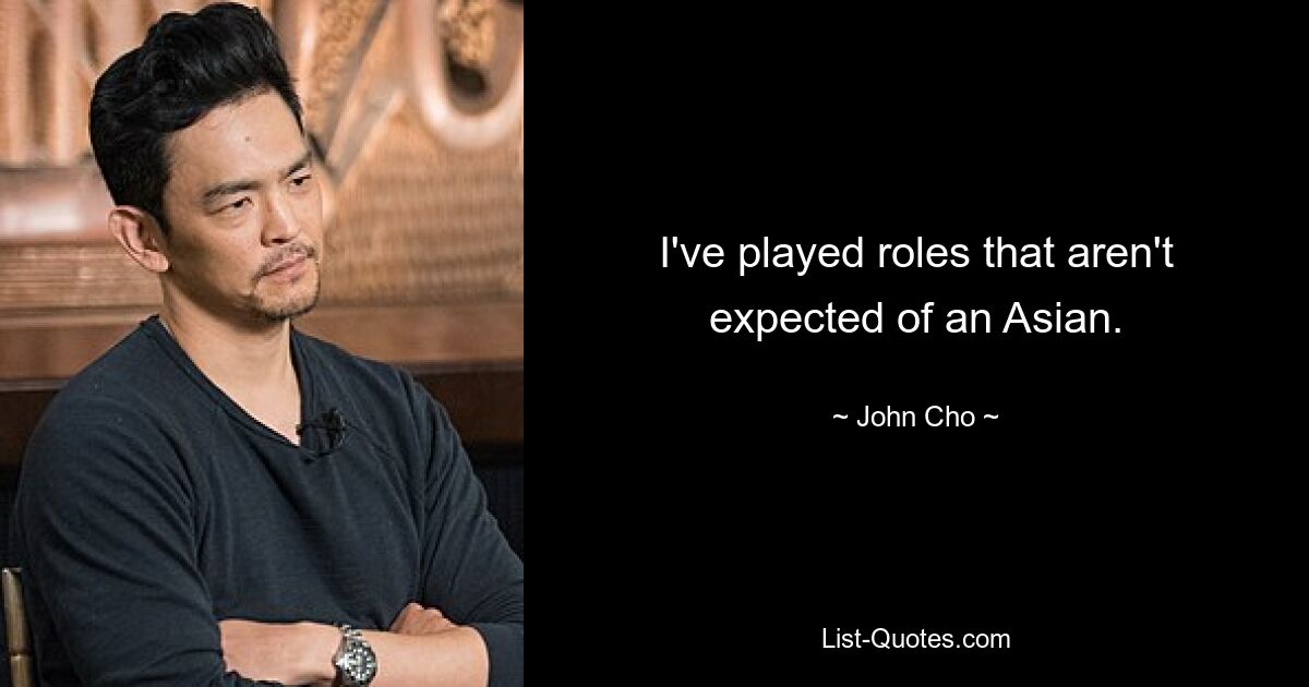 I've played roles that aren't expected of an Asian. — © John Cho