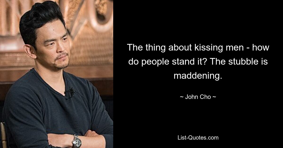 The thing about kissing men - how do people stand it? The stubble is maddening. — © John Cho