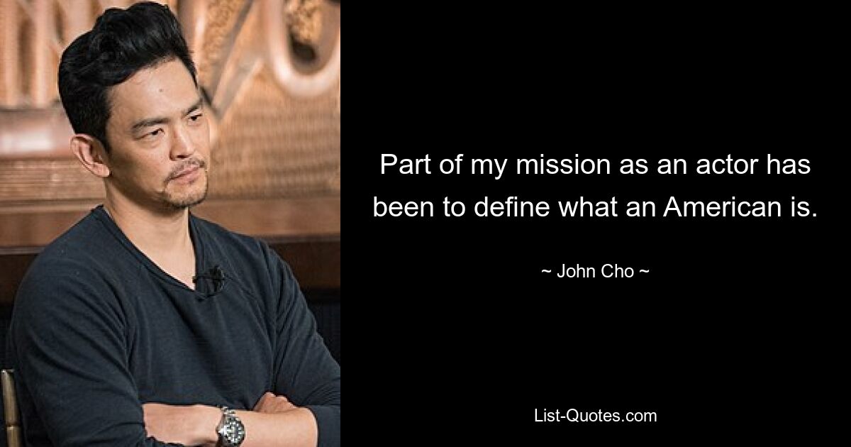 Part of my mission as an actor has been to define what an American is. — © John Cho