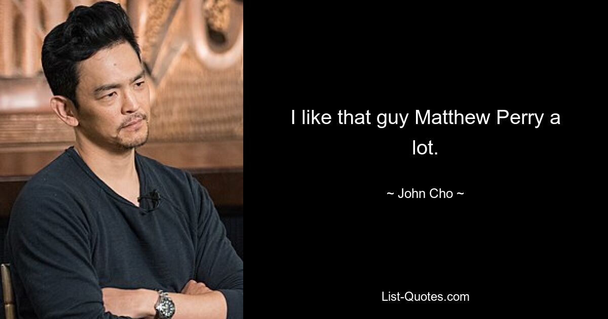 I like that guy Matthew Perry a lot. — © John Cho