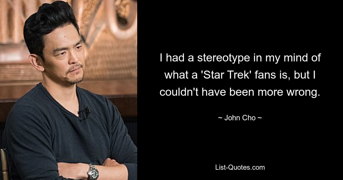 I had a stereotype in my mind of what a 'Star Trek' fans is, but I couldn't have been more wrong. — © John Cho