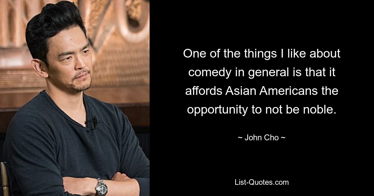 One of the things I like about comedy in general is that it affords Asian Americans the opportunity to not be noble. — © John Cho