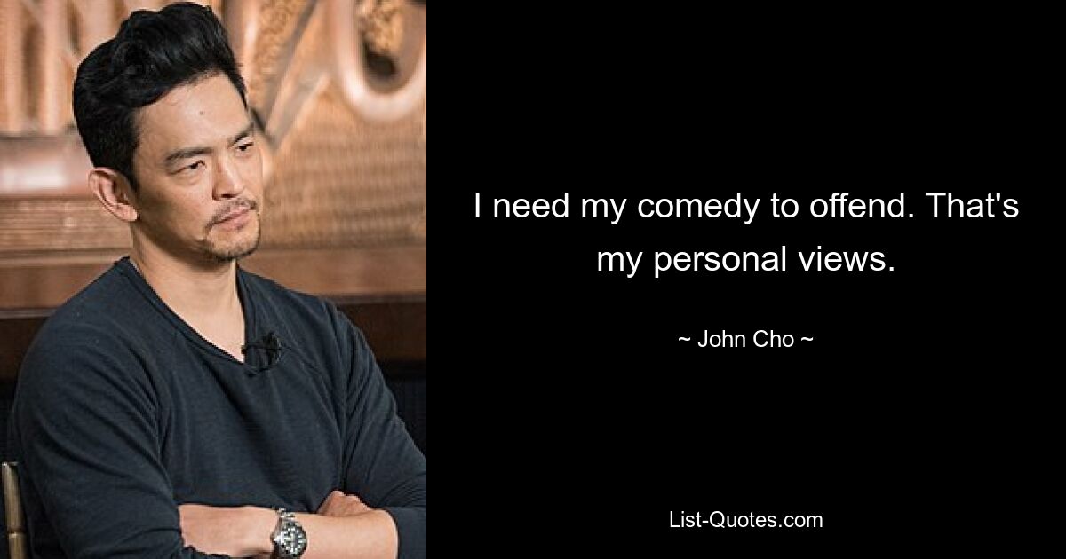 I need my comedy to offend. That's my personal views. — © John Cho