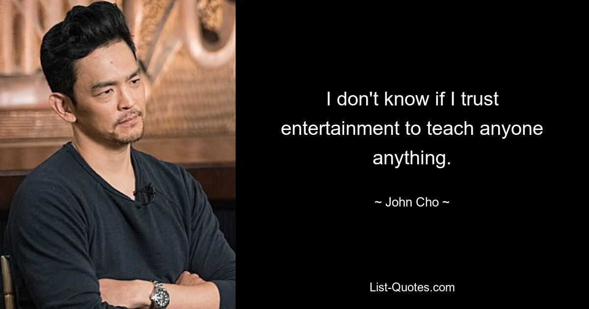 I don't know if I trust entertainment to teach anyone anything. — © John Cho