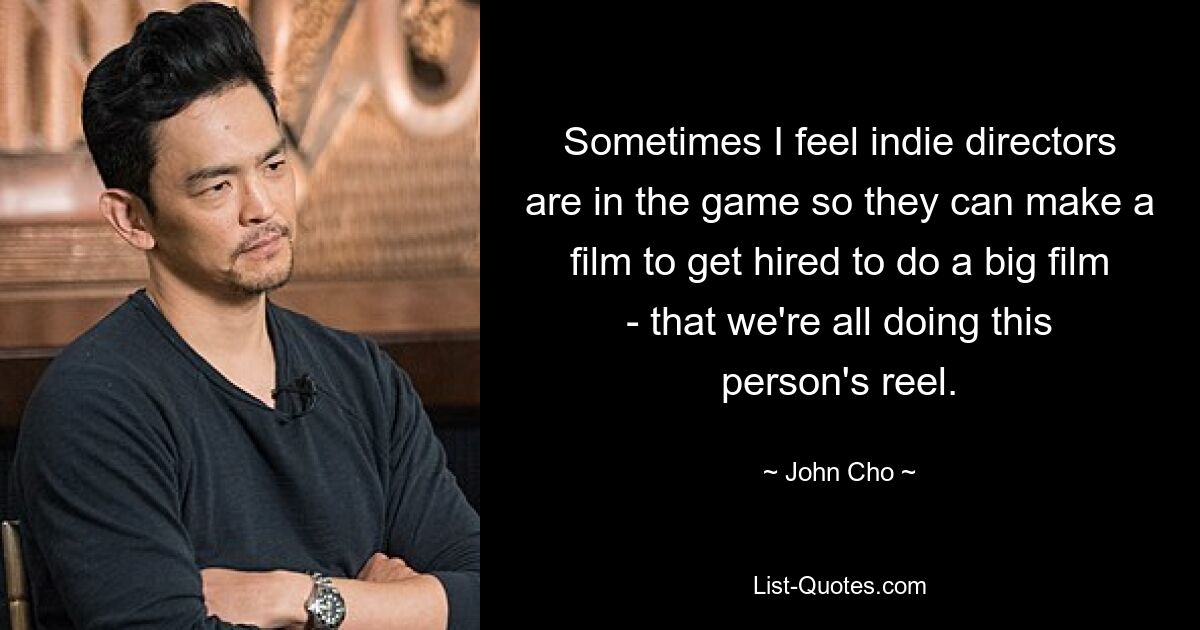 Sometimes I feel indie directors are in the game so they can make a film to get hired to do a big film - that we're all doing this person's reel. — © John Cho