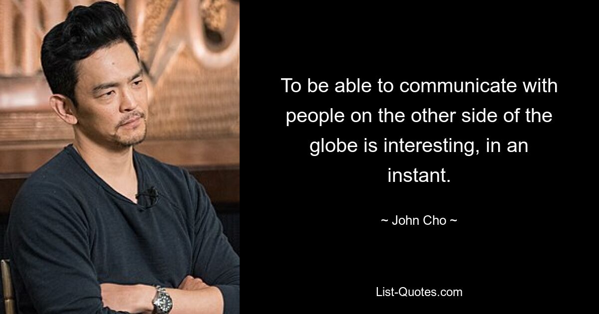 To be able to communicate with people on the other side of the globe is interesting, in an instant. — © John Cho