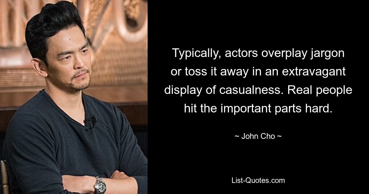 Typically, actors overplay jargon or toss it away in an extravagant display of casualness. Real people hit the important parts hard. — © John Cho