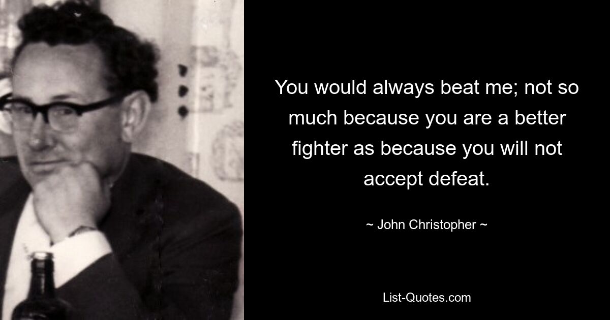 You would always beat me; not so much because you are a better fighter as because you will not accept defeat. — © John Christopher