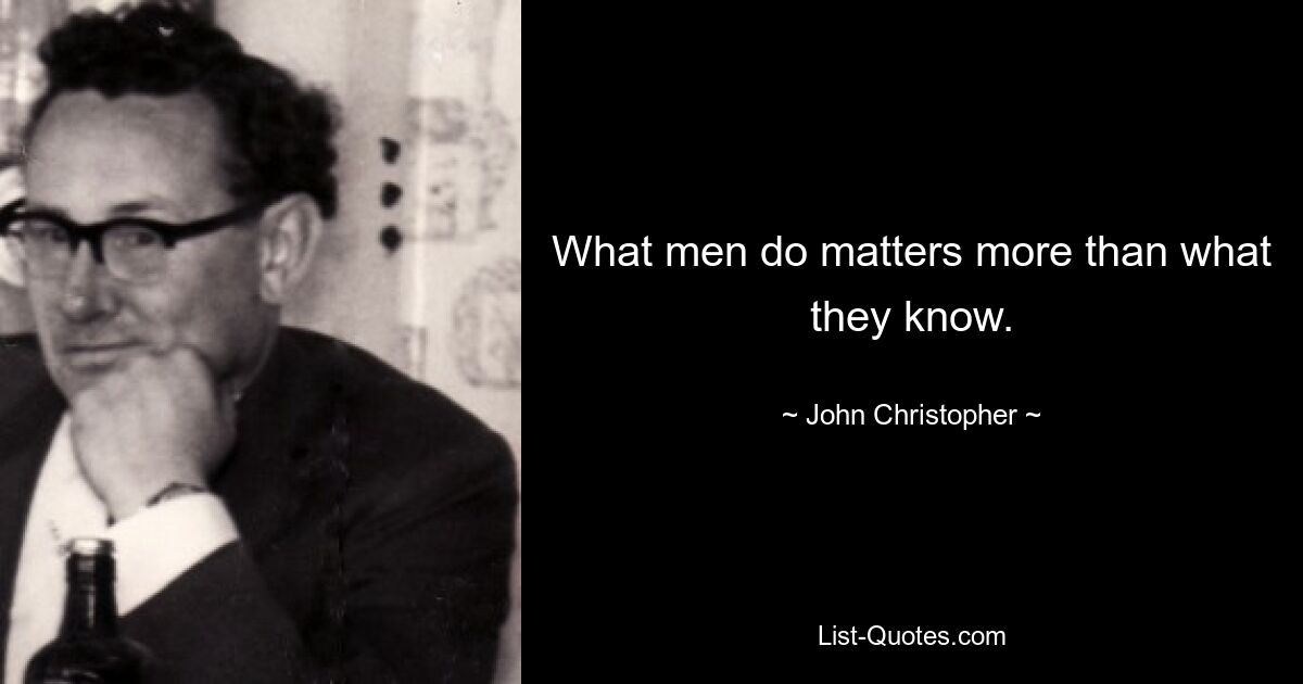 What men do matters more than what they know. — © John Christopher