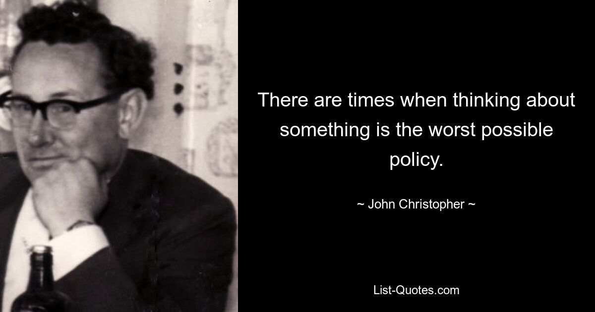 There are times when thinking about something is the worst possible policy. — © John Christopher