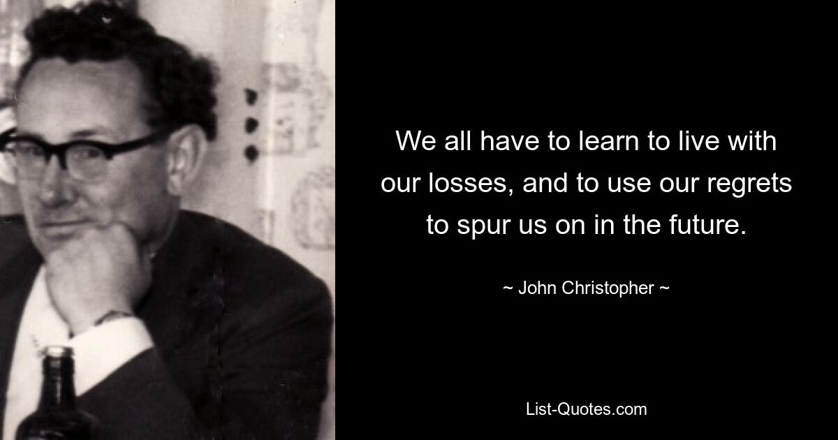 We all have to learn to live with our losses, and to use our regrets to spur us on in the future. — © John Christopher