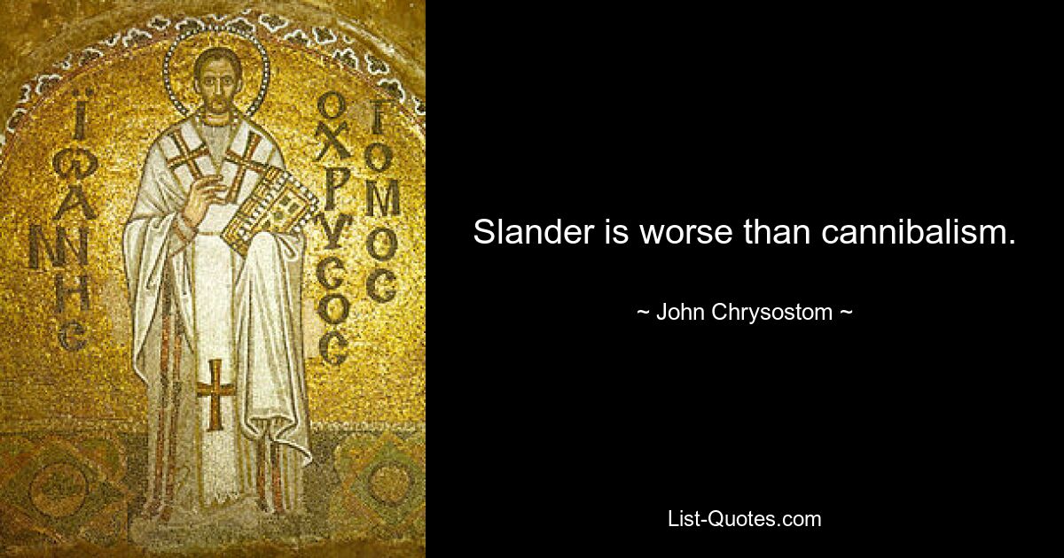 Slander is worse than cannibalism. — © John Chrysostom