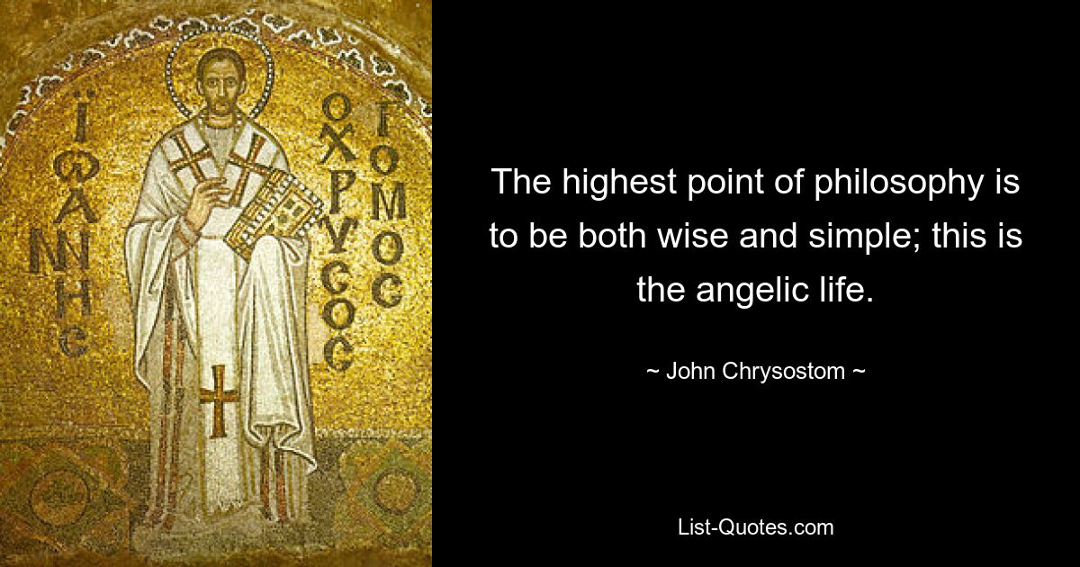 The highest point of philosophy is to be both wise and simple; this is the angelic life. — © John Chrysostom