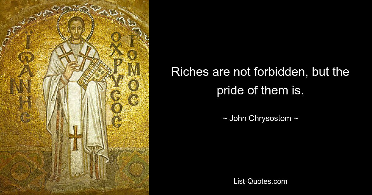 Riches are not forbidden, but the pride of them is. — © John Chrysostom