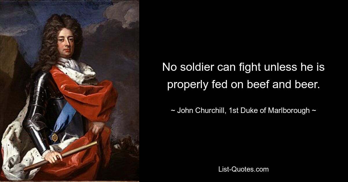 No soldier can fight unless he is properly fed on beef and beer. — © John Churchill, 1st Duke of Marlborough