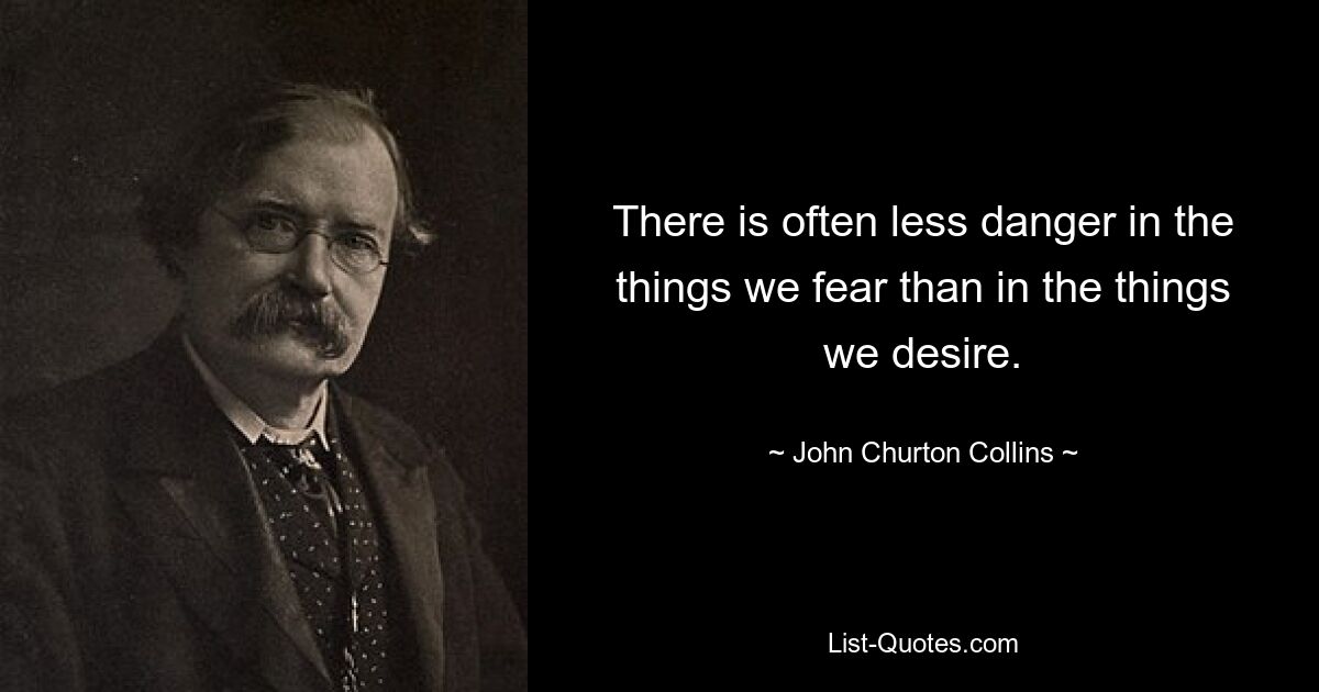 There is often less danger in the things we fear than in the things we desire. — © John Churton Collins