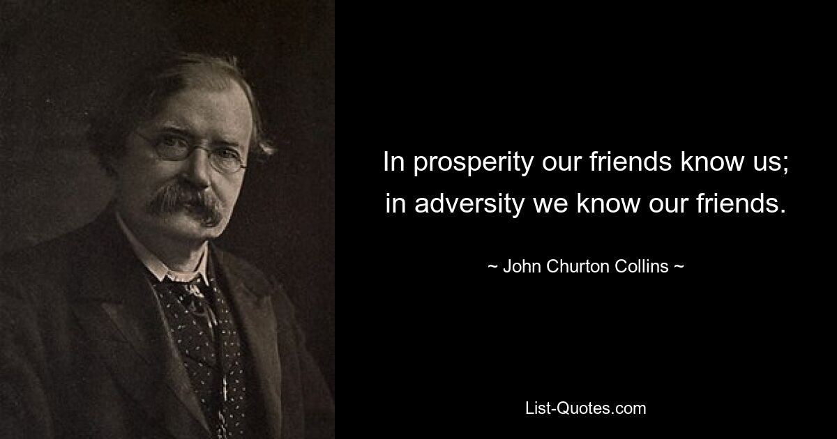 In prosperity our friends know us; in adversity we know our friends. — © John Churton Collins