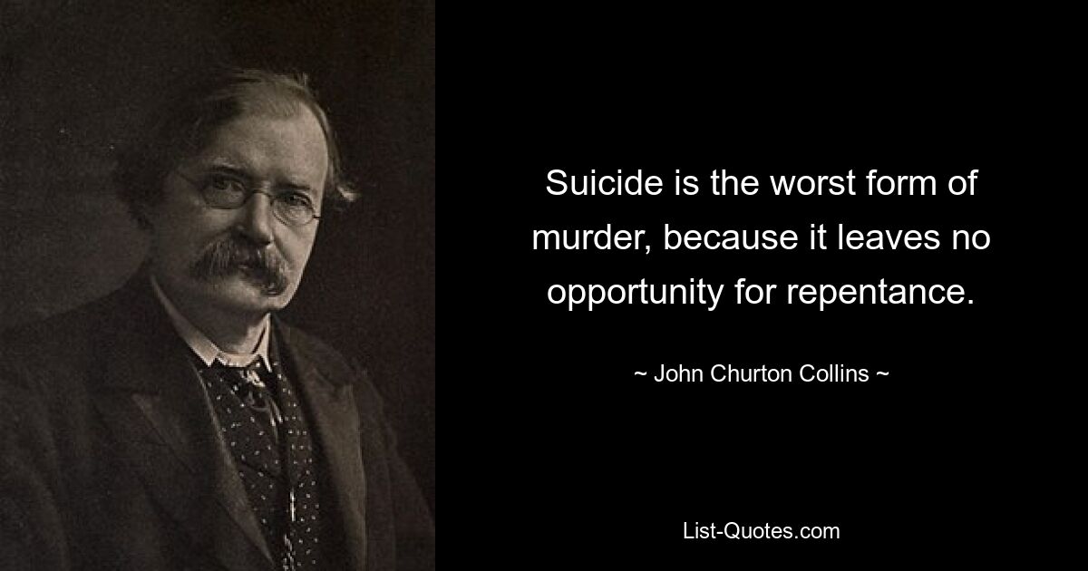 Suicide is the worst form of murder, because it leaves no opportunity for repentance. — © John Churton Collins