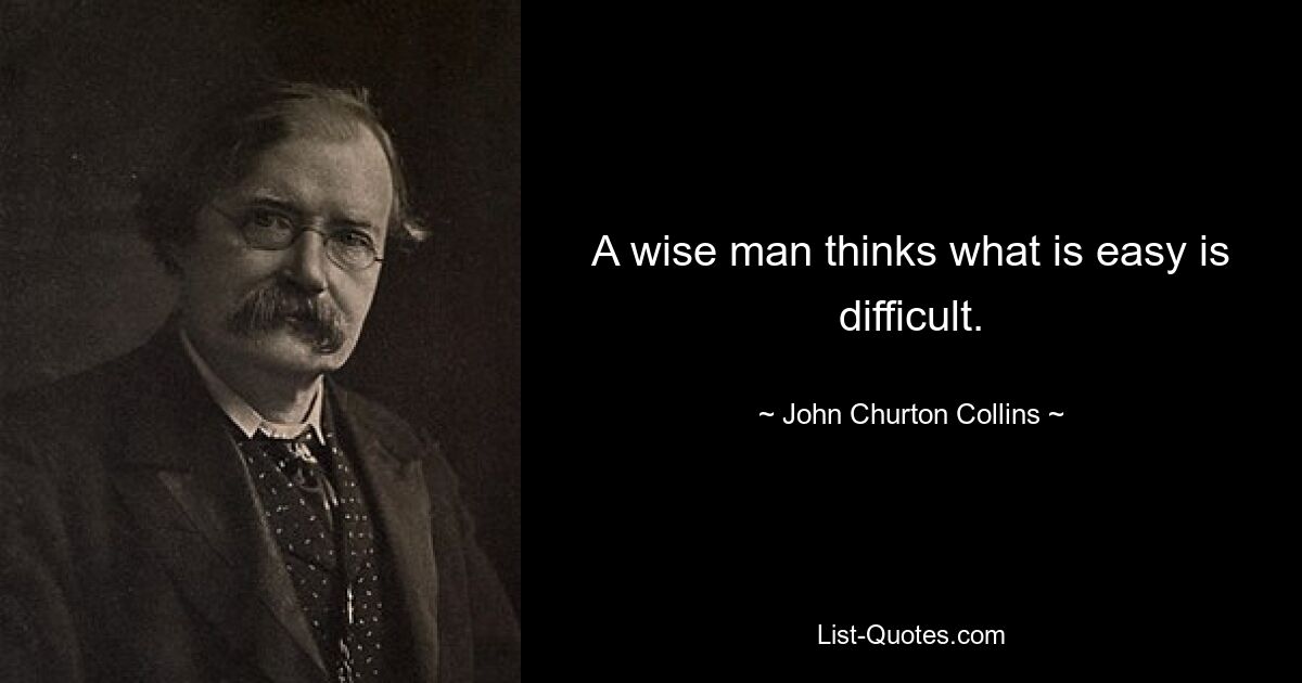 A wise man thinks what is easy is difficult. — © John Churton Collins