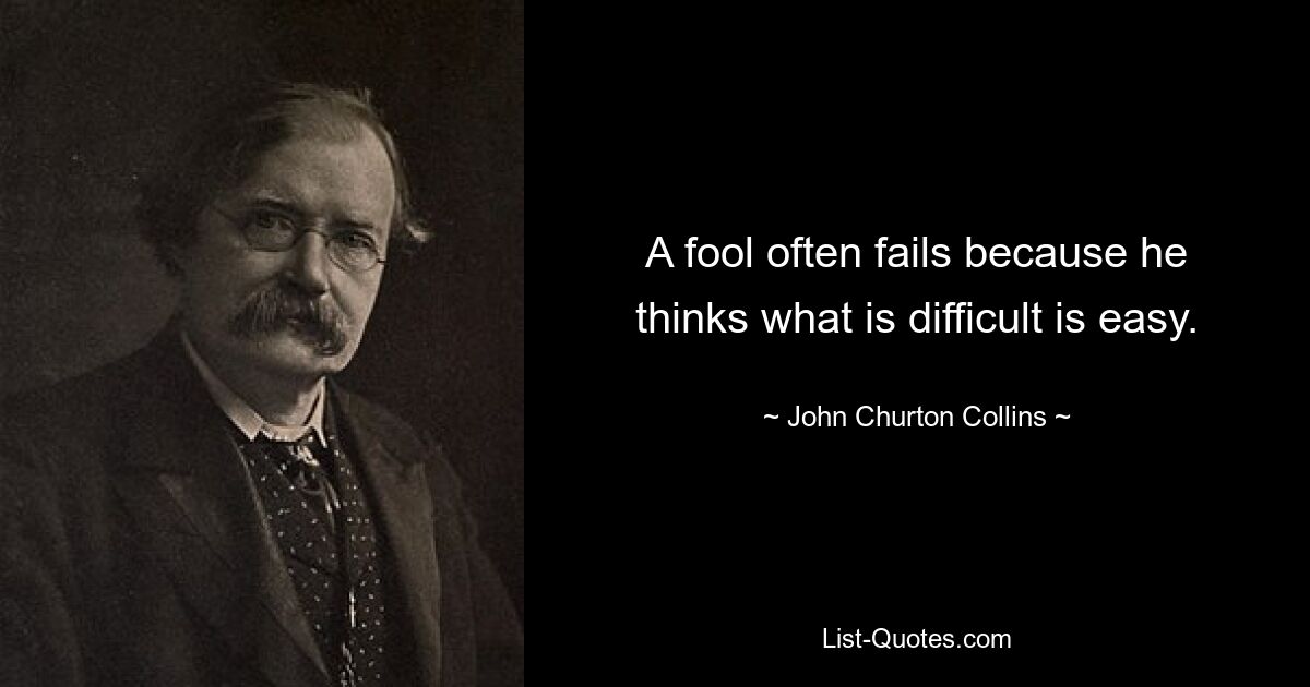 A fool often fails because he thinks what is difficult is easy. — © John Churton Collins