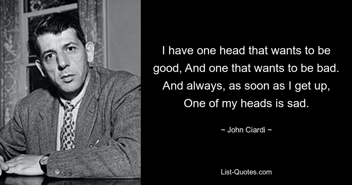 I have one head that wants to be good, And one that wants to be bad. And always, as soon as I get up, One of my heads is sad. — © John Ciardi