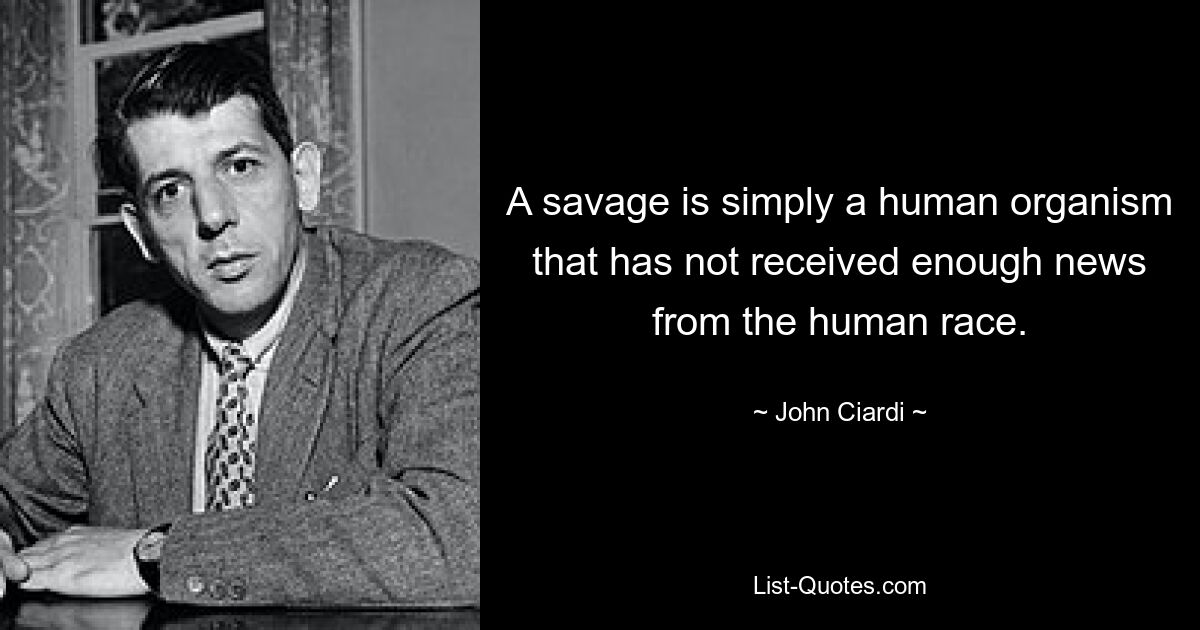 A savage is simply a human organism that has not received enough news from the human race. — © John Ciardi