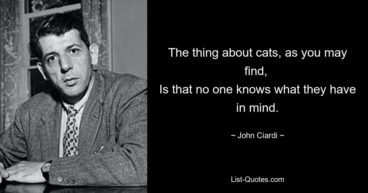 The thing about cats, as you may find, 
Is that no one knows what they have in mind. — © John Ciardi