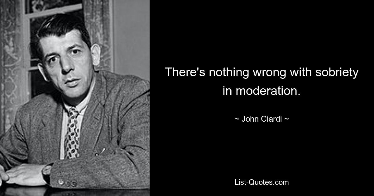 There's nothing wrong with sobriety in moderation. — © John Ciardi