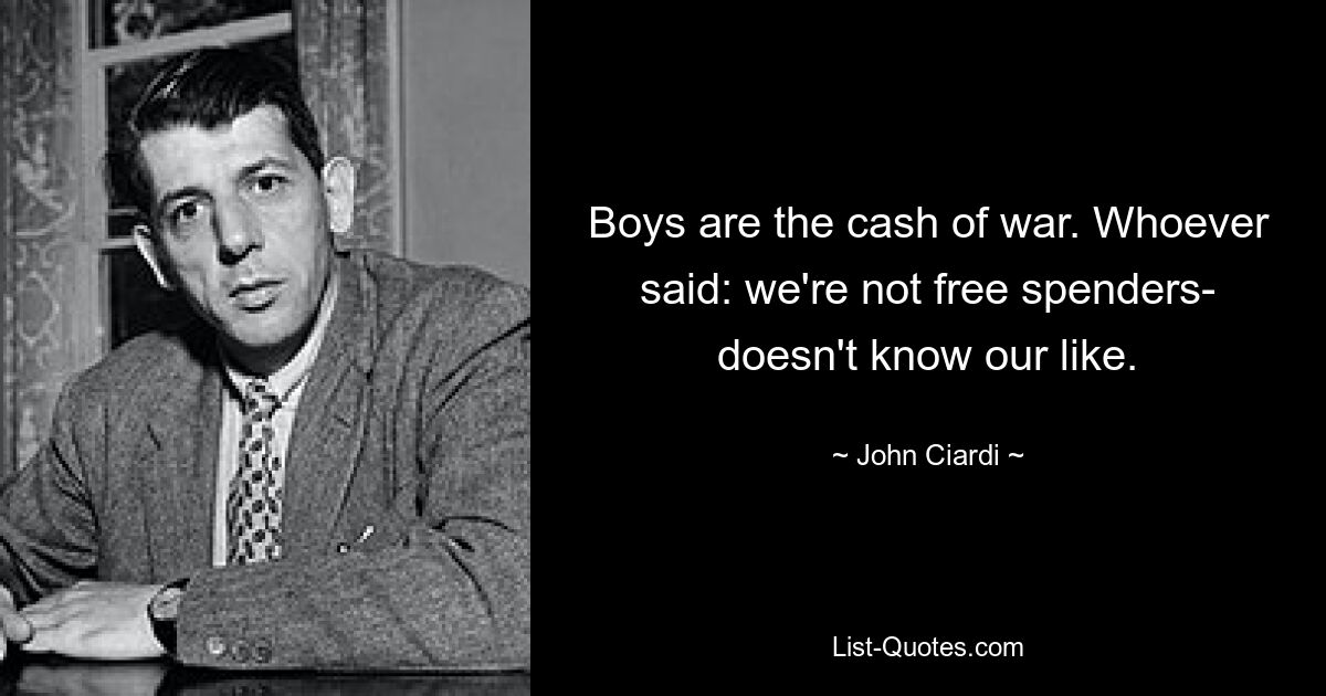 Boys are the cash of war. Whoever said: we're not free spenders- doesn't know our like. — © John Ciardi