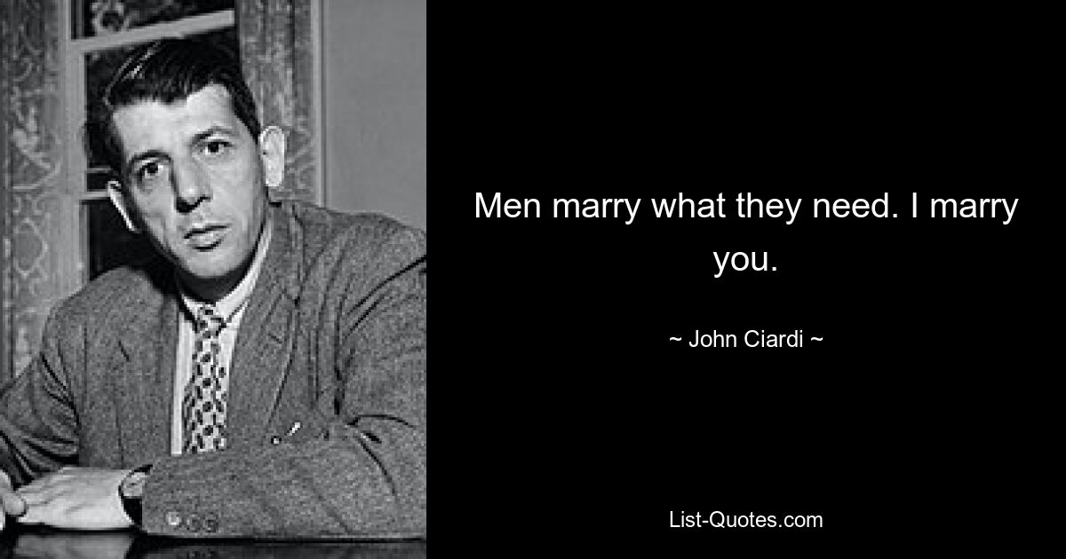 Men marry what they need. I marry you. — © John Ciardi