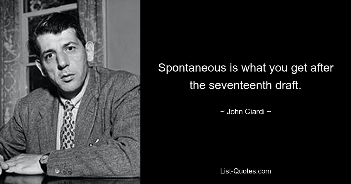 Spontaneous is what you get after the seventeenth draft. — © John Ciardi