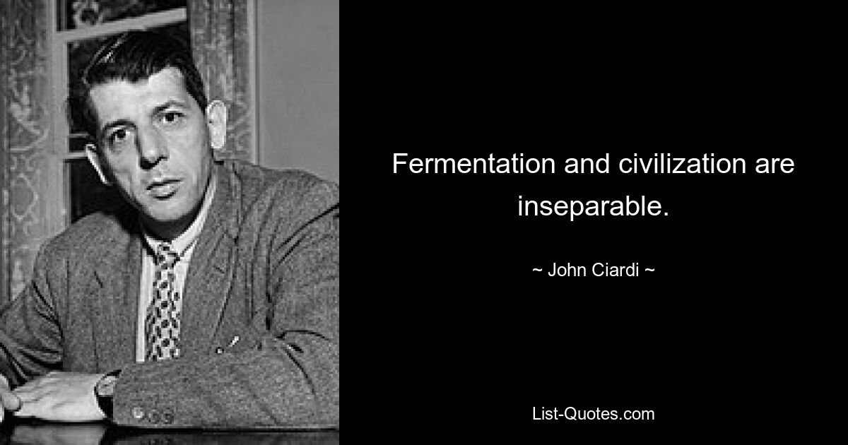 Fermentation and civilization are inseparable. — © John Ciardi