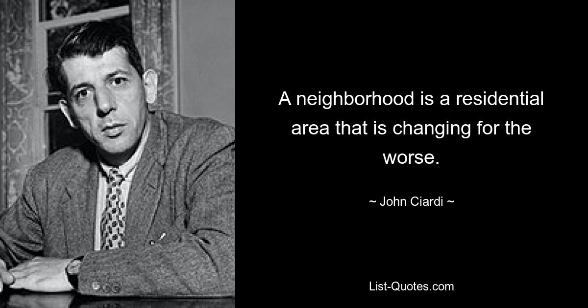 A neighborhood is a residential area that is changing for the worse. — © John Ciardi