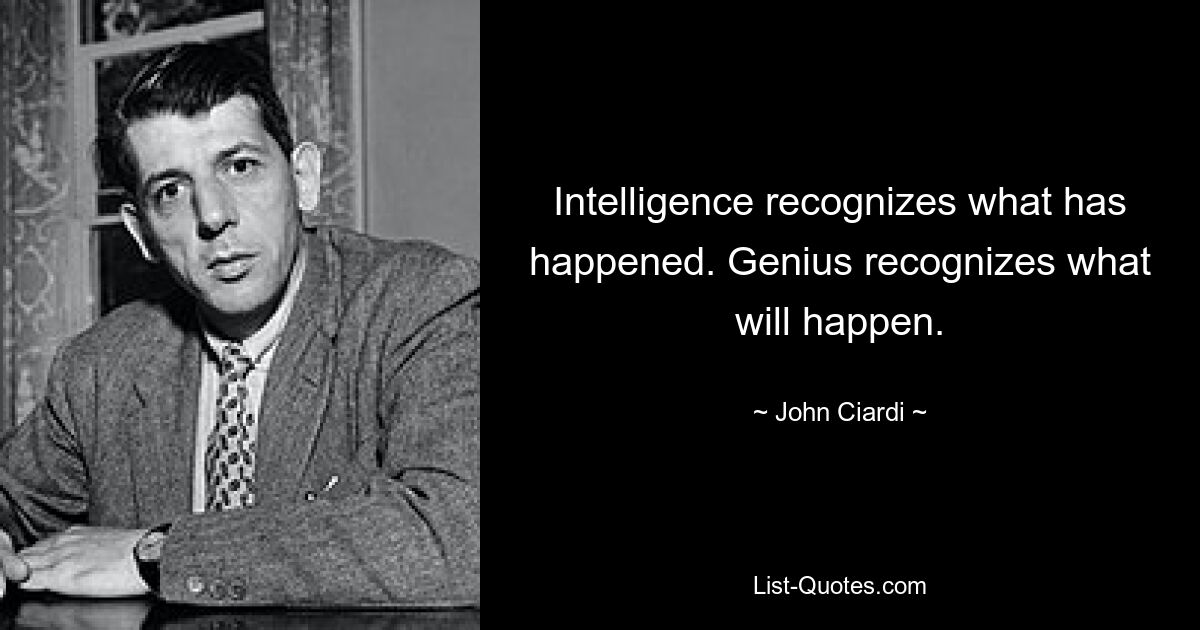 Intelligence recognizes what has happened. Genius recognizes what will happen. — © John Ciardi