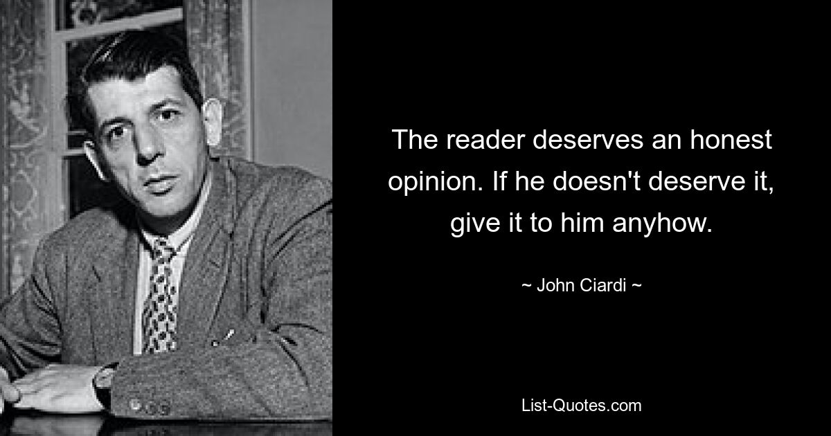 The reader deserves an honest opinion. If he doesn't deserve it, give it to him anyhow. — © John Ciardi