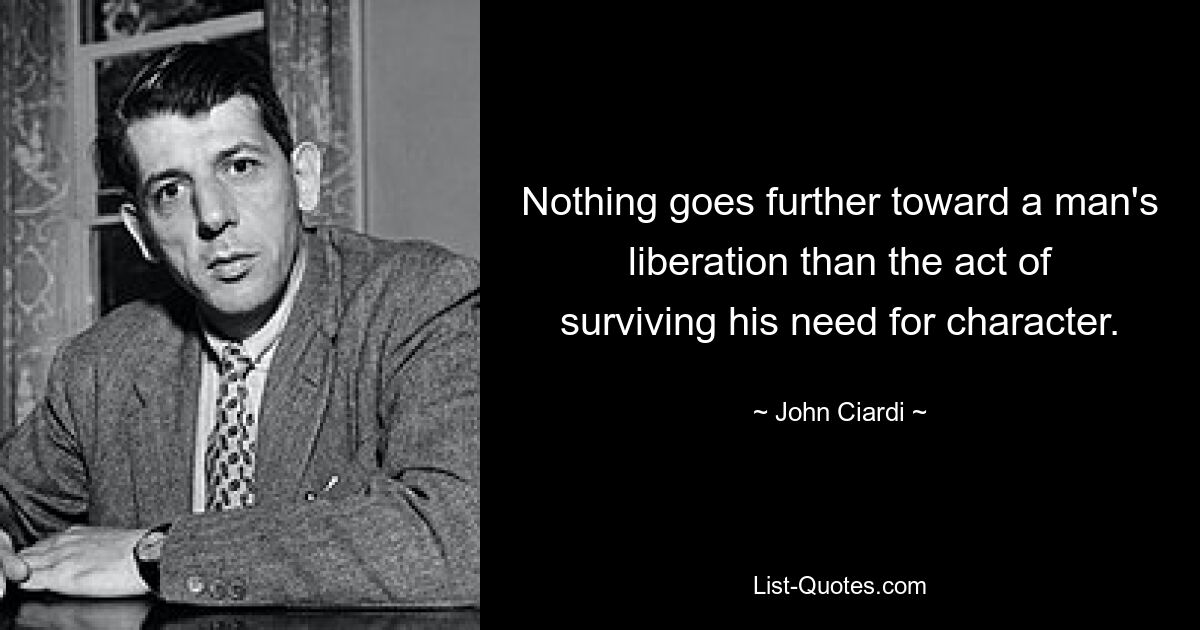 Nothing goes further toward a man's liberation than the act of surviving his need for character. — © John Ciardi