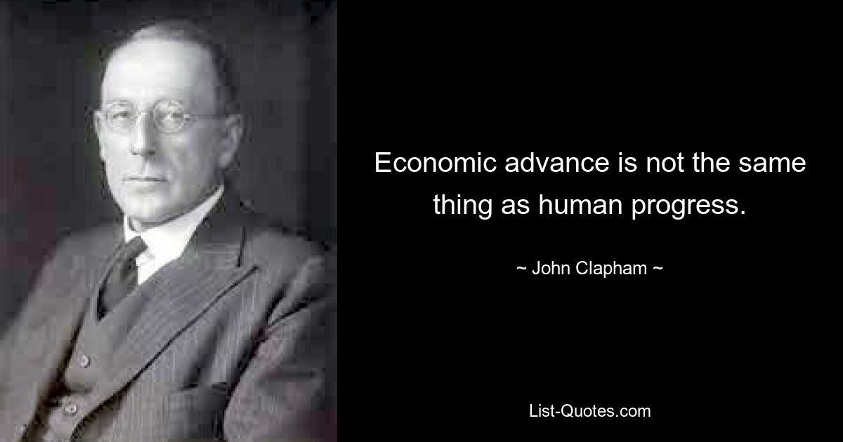 Economic advance is not the same thing as human progress. — © John Clapham